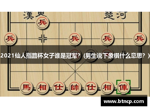 2021仙人指路杯女子谁是冠军？(男生说下象棋什么意思？)