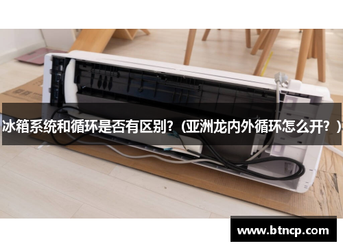 冰箱系统和循环是否有区别？(亚洲龙内外循环怎么开？)