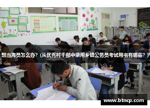 想当海员怎么办？(从优秀村干部中录用乡镇公务员考试用书有哪些？)