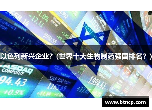 以色列新兴企业？(世界十大生物制药强国排名？)